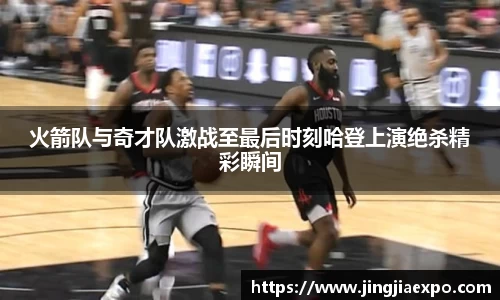 火箭队与奇才队激战至最后时刻哈登上演绝杀精彩瞬间