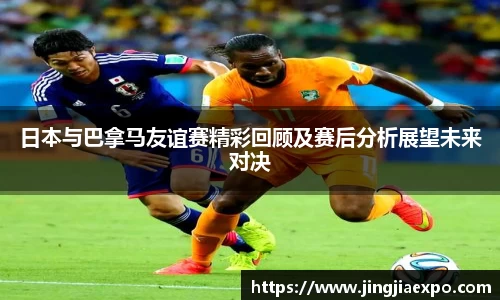 日本与巴拿马友谊赛精彩回顾及赛后分析展望未来对决